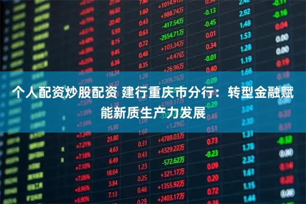 个人配资炒股配资 建行重庆市分行：转型金融赋能新质生产力发展