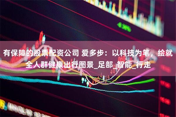 有保障的股票配资公司 爱多步：以科技为笔，绘就全人群健康出行图景_足部_智能_行走