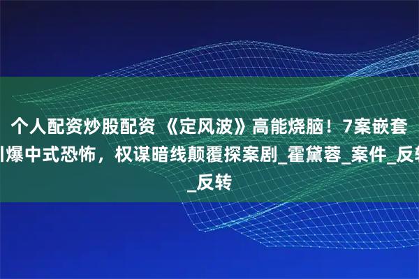 个人配资炒股配资 《定风波》高能烧脑！7案嵌套引爆中式恐怖，权谋暗线颠覆探案剧_霍黛蓉_案件_反转