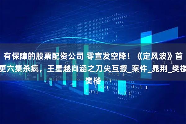 有保障的股票配资公司 零宣发空降！《定风波》首更六集杀疯，王星越向涵之刀尖互撩_案件_晁荆_樊楼