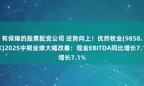 有保障的股票配资公司 逆势向上！优然牧业(9858.HK)2025中期业绩大幅改善：现金EBITDA同比增长7.1%