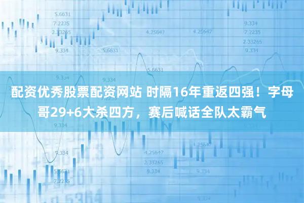 配资优秀股票配资网站 时隔16年重返四强！字母哥29+6大杀四方，赛后喊话全队太霸气