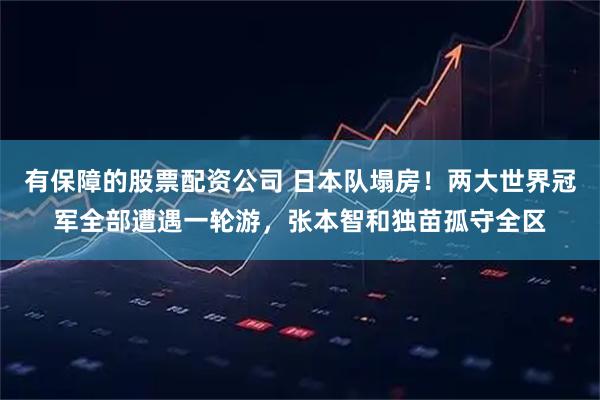 有保障的股票配资公司 日本队塌房！两大世界冠军全部遭遇一轮游，张本智和独苗孤守全区