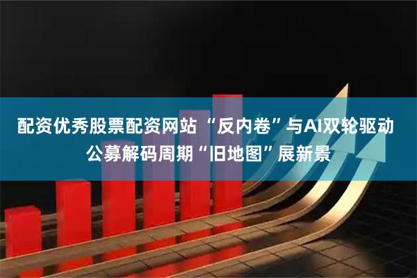 配资优秀股票配资网站 “反内卷”与AI双轮驱动 公募解码周期“旧地图”展新景