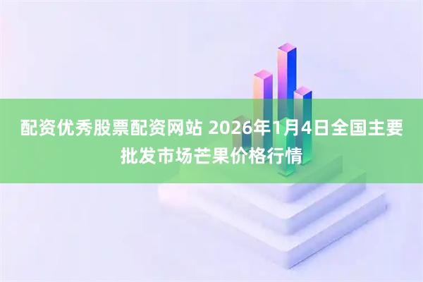配资优秀股票配资网站 2026年1月4日全国主要批发市场芒果价格行情