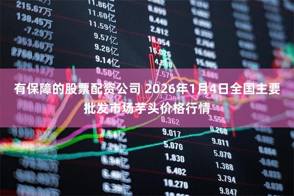 有保障的股票配资公司 2026年1月4日全国主要批发市场芋头价格行情